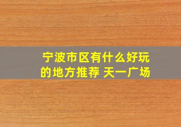 宁波市区有什么好玩的地方推荐 天一广场